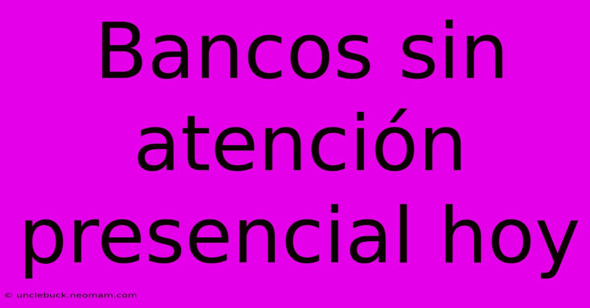 Bancos Sin Atención Presencial Hoy