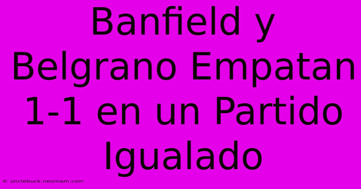 Banfield Y Belgrano Empatan 1-1 En Un Partido  Igualado 