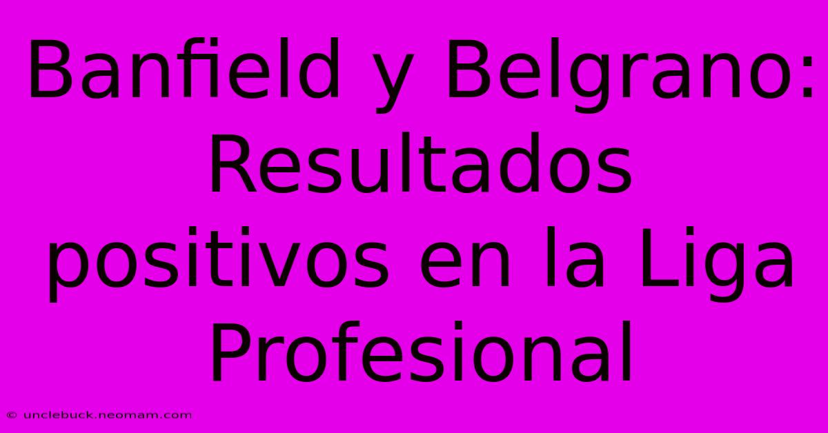 Banfield Y Belgrano: Resultados Positivos En La Liga Profesional 