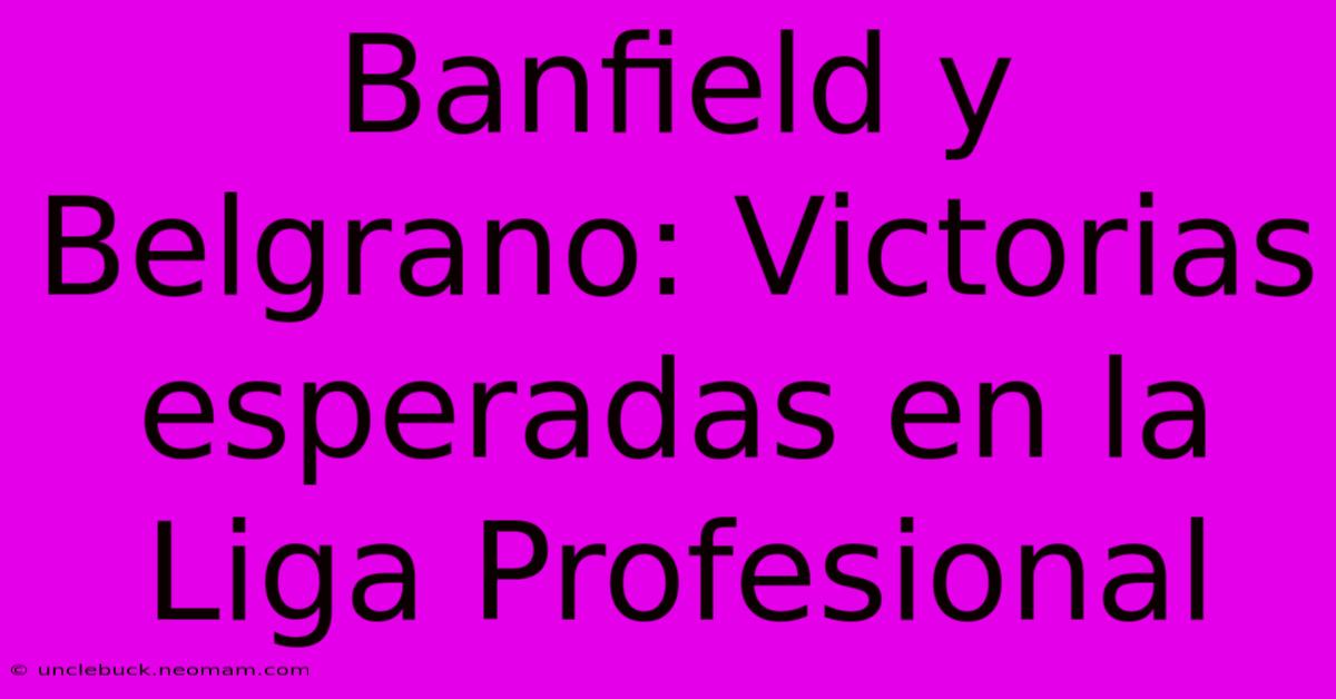 Banfield Y Belgrano: Victorias Esperadas En La Liga Profesional