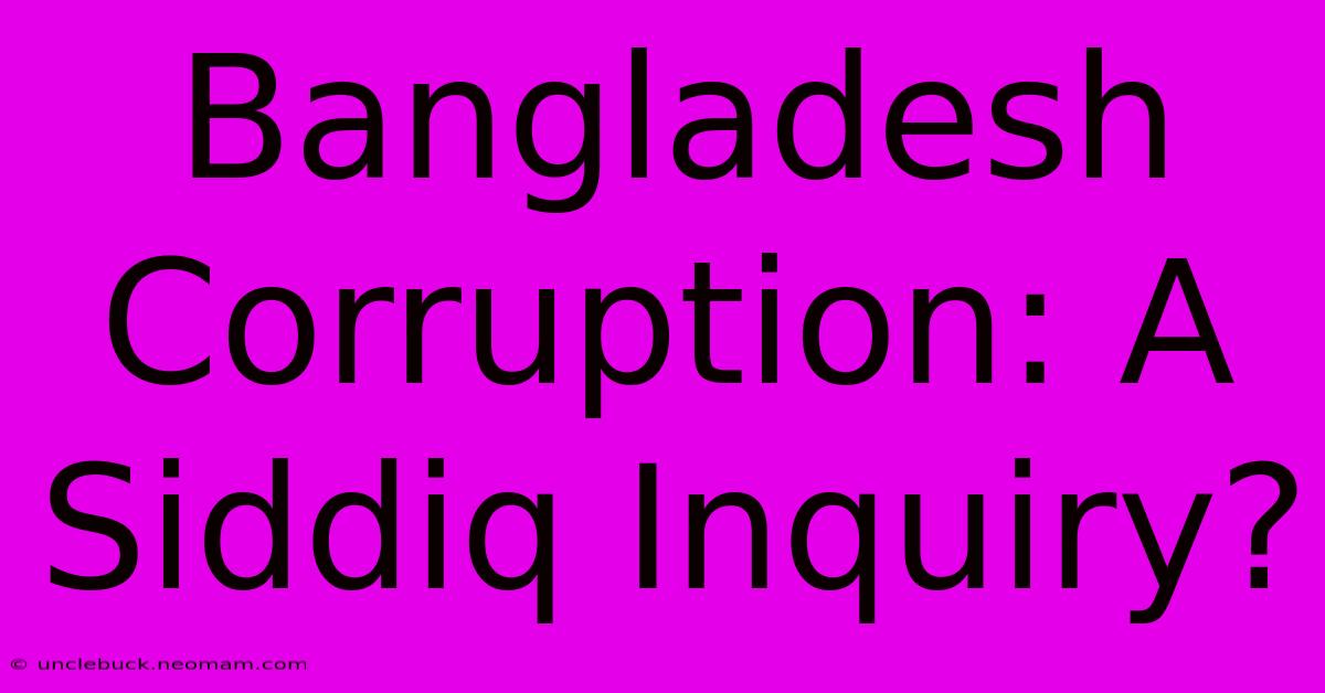 Bangladesh Corruption: A Siddiq Inquiry?