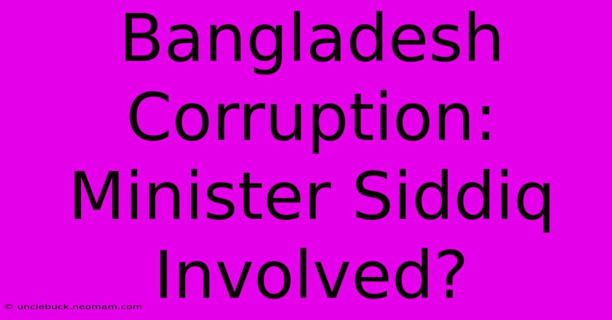 Bangladesh Corruption: Minister Siddiq Involved?