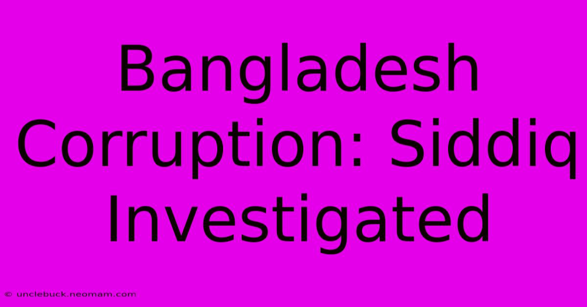 Bangladesh Corruption: Siddiq Investigated