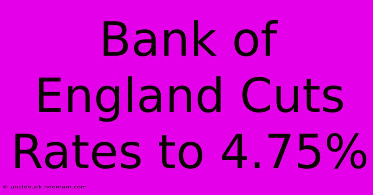 Bank Of England Cuts Rates To 4.75%