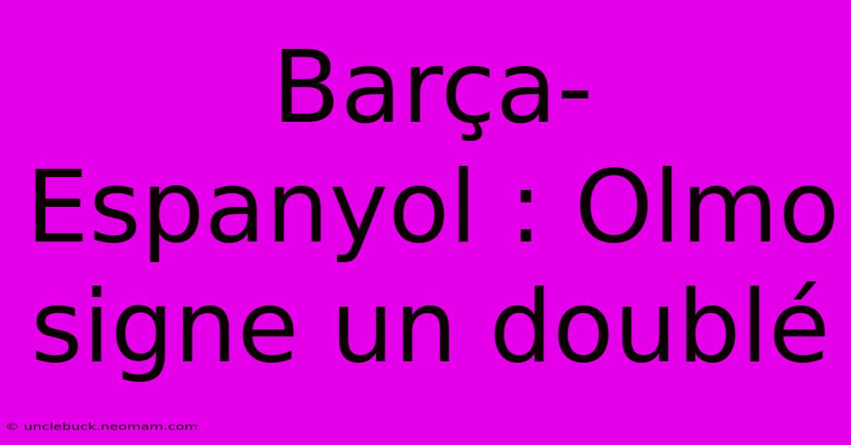 Barça-Espanyol : Olmo Signe Un Doublé