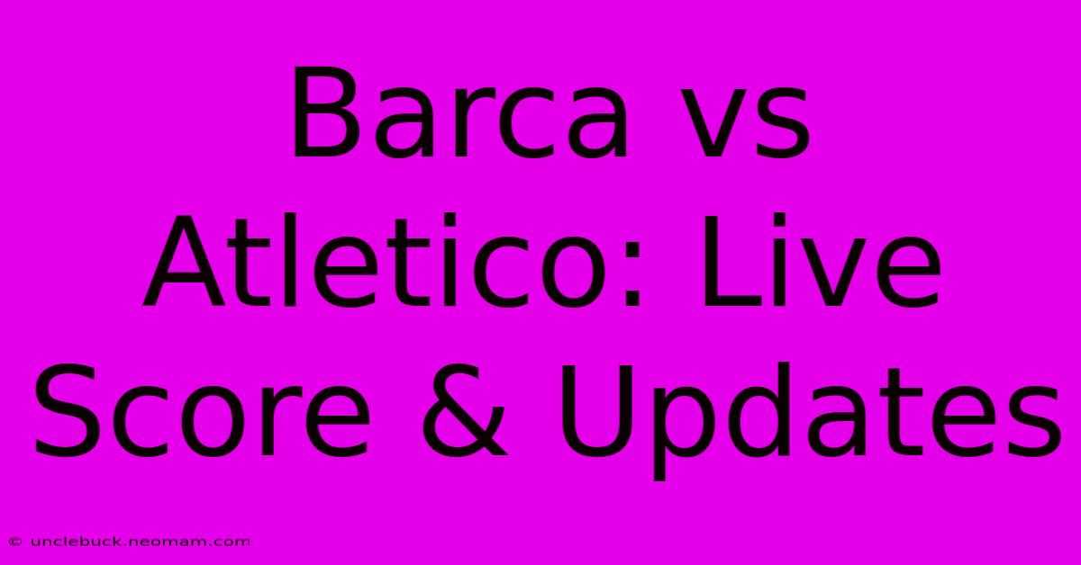 Barca Vs Atletico: Live Score & Updates