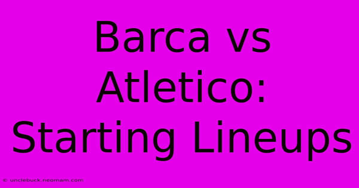 Barca Vs Atletico: Starting Lineups