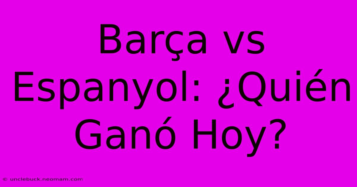 Barça Vs Espanyol: ¿Quién Ganó Hoy?