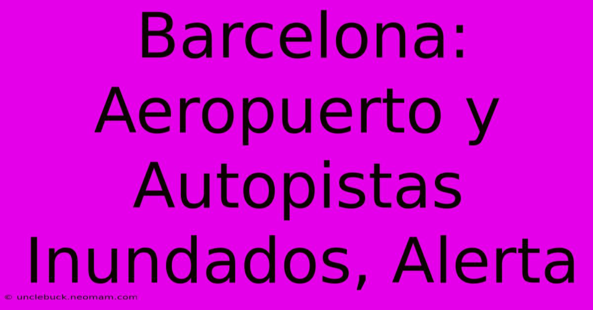 Barcelona: Aeropuerto Y Autopistas Inundados, Alerta