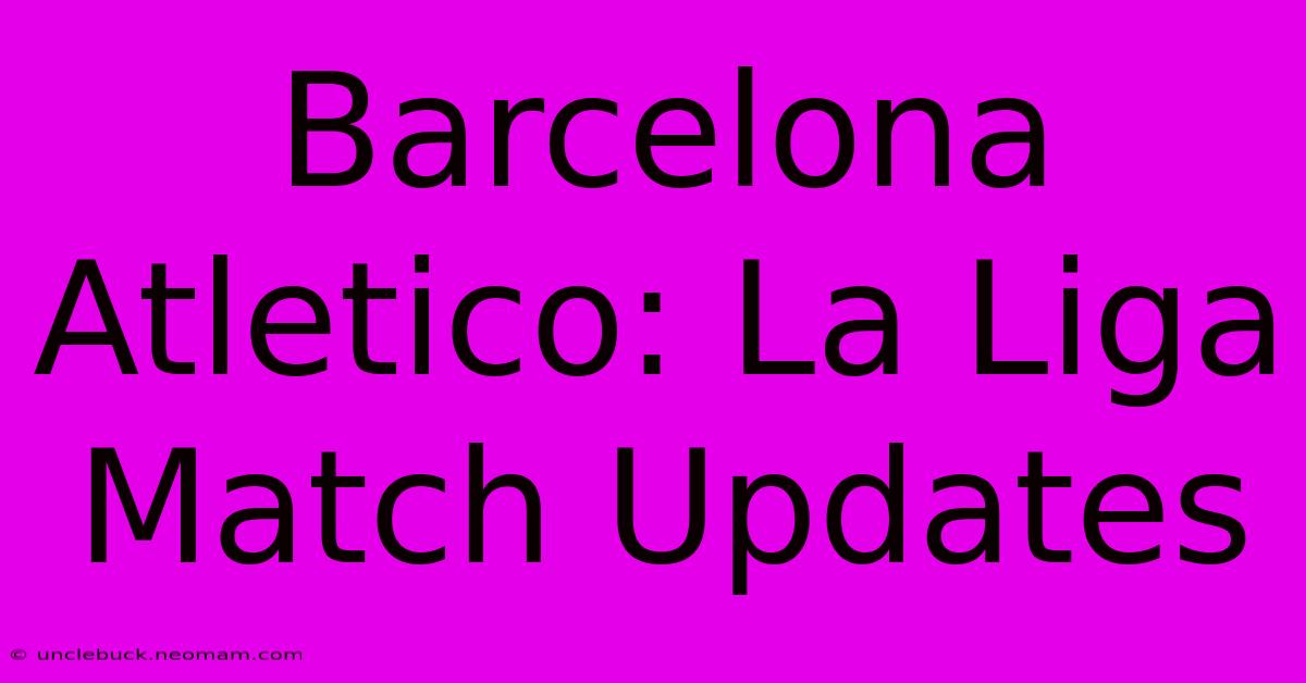 Barcelona Atletico: La Liga Match Updates