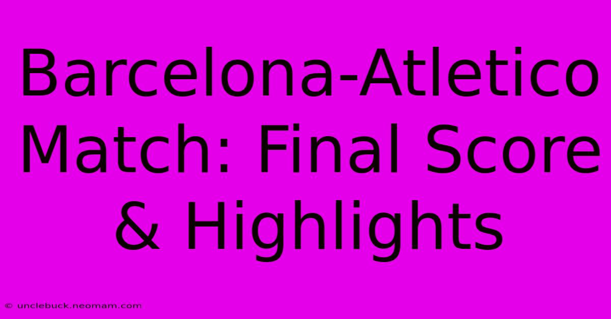 Barcelona-Atletico Match: Final Score & Highlights