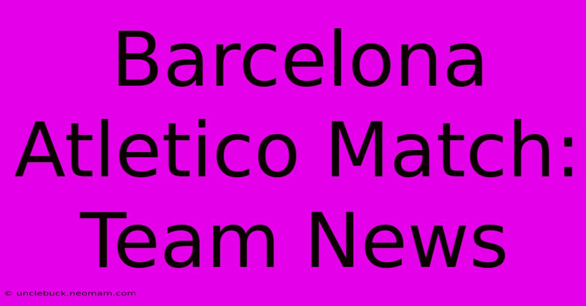 Barcelona Atletico Match: Team News