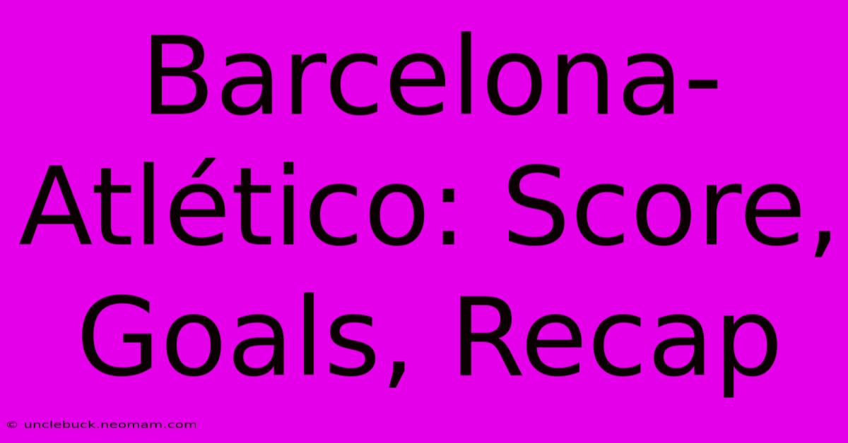 Barcelona-Atlético: Score, Goals, Recap