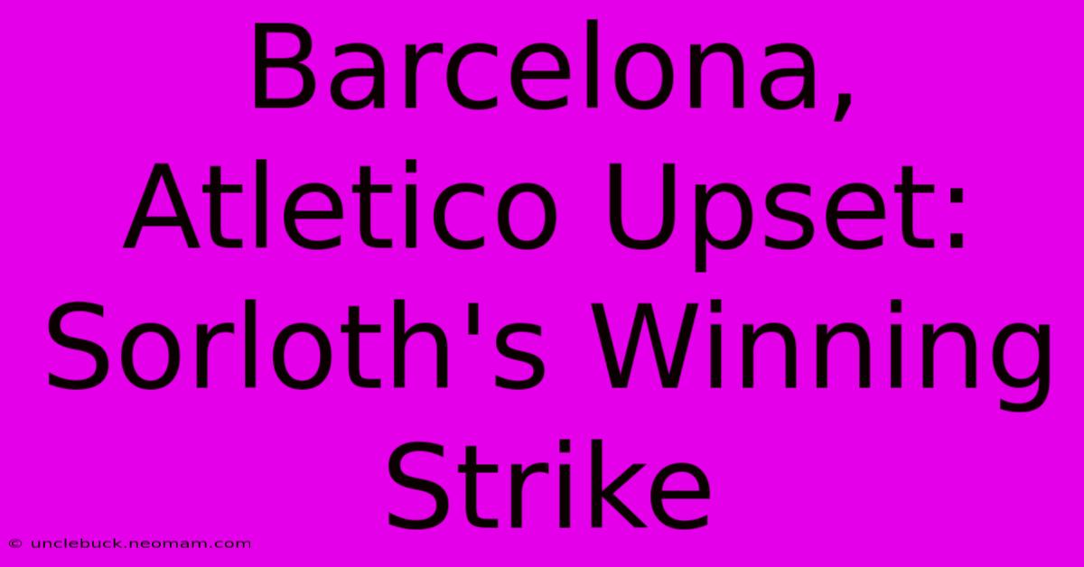 Barcelona, Atletico Upset: Sorloth's Winning Strike