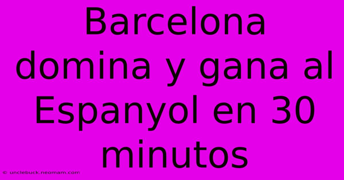 Barcelona Domina Y Gana Al Espanyol En 30 Minutos