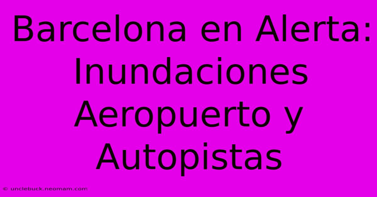 Barcelona En Alerta: Inundaciones Aeropuerto Y Autopistas