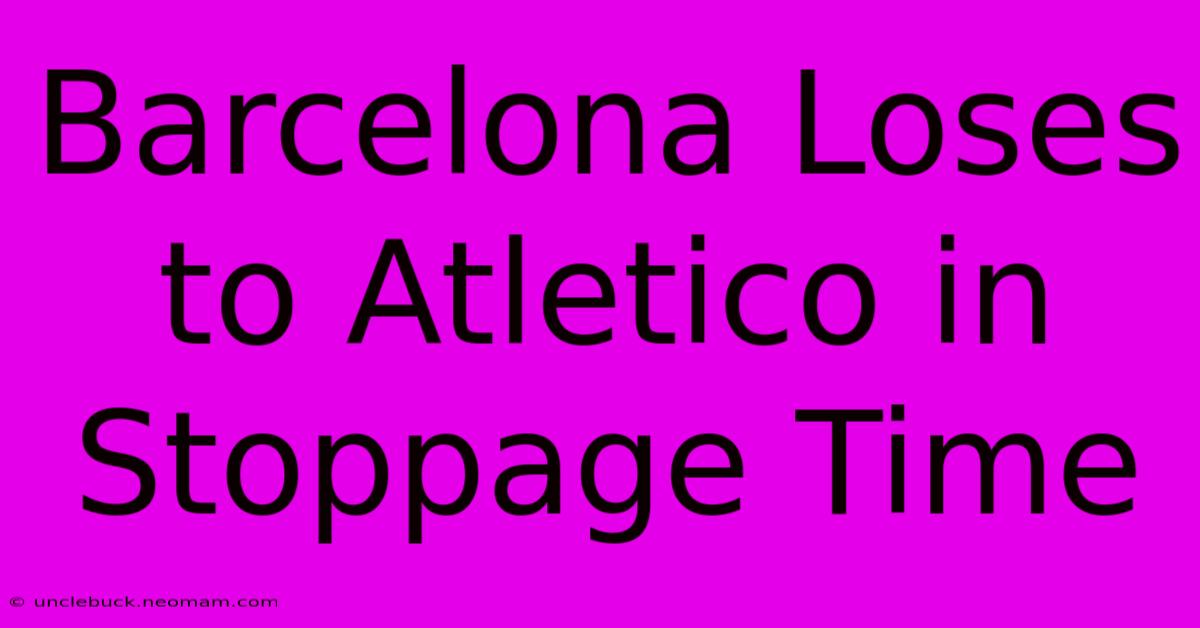 Barcelona Loses To Atletico In Stoppage Time