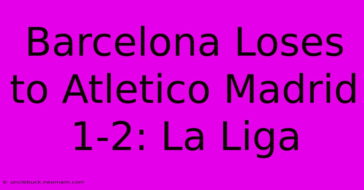 Barcelona Loses To Atletico Madrid 1-2: La Liga