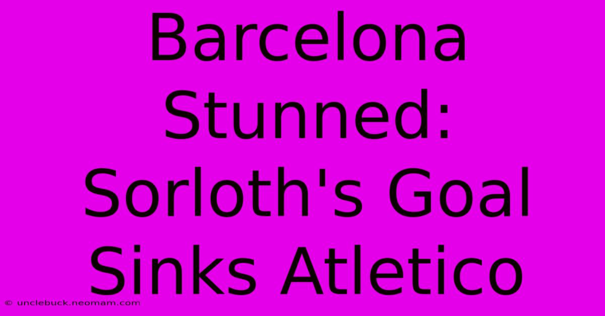 Barcelona Stunned: Sorloth's Goal Sinks Atletico