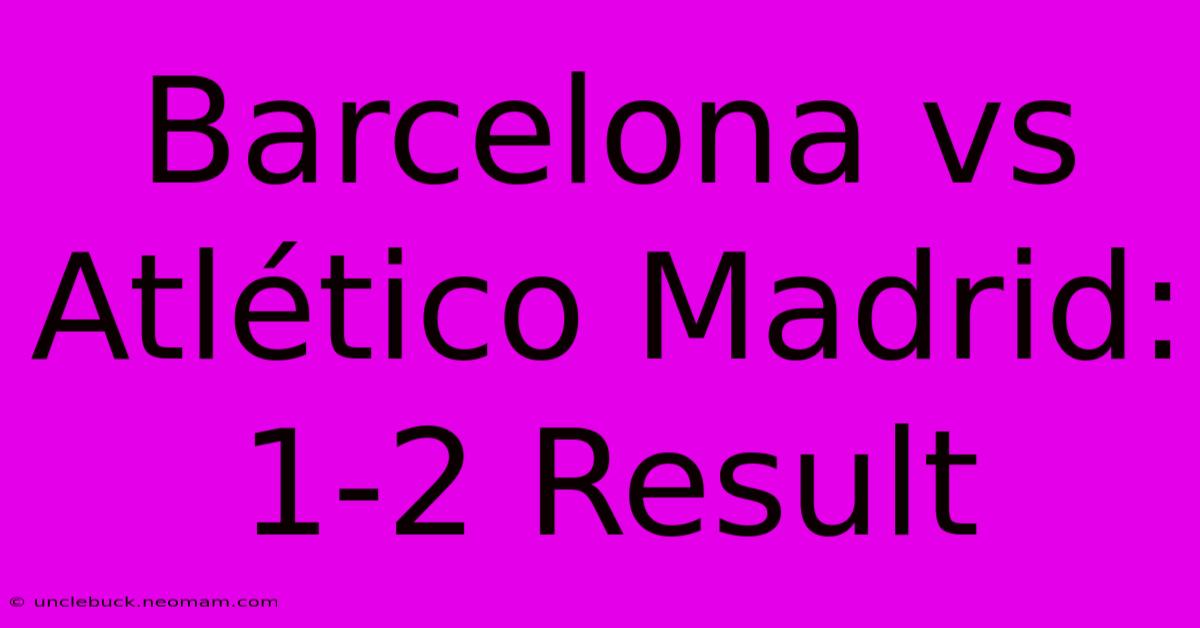 Barcelona Vs Atlético Madrid: 1-2 Result