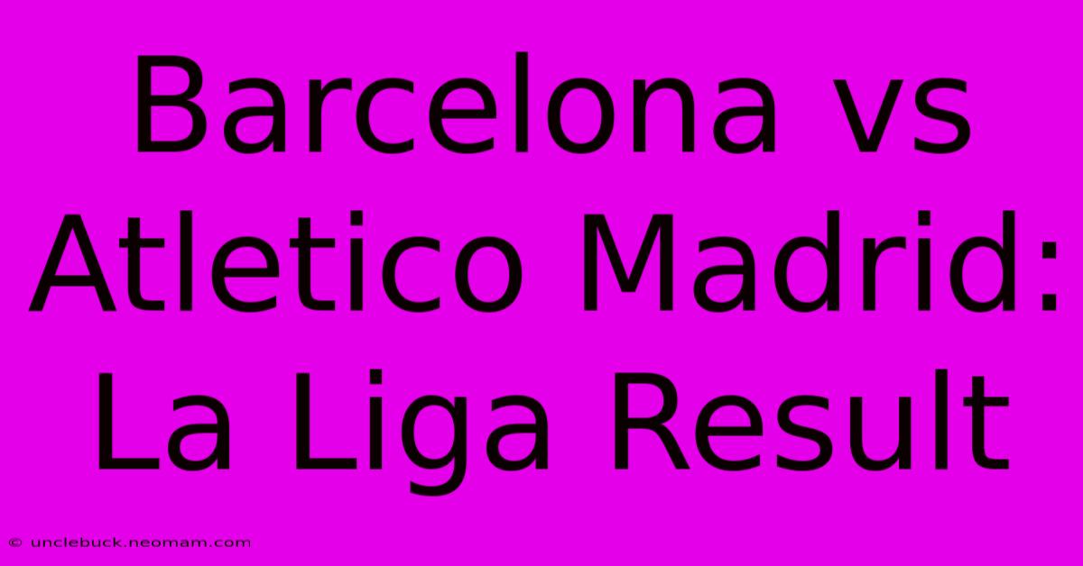 Barcelona Vs Atletico Madrid: La Liga Result