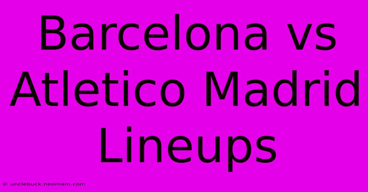 Barcelona Vs Atletico Madrid Lineups