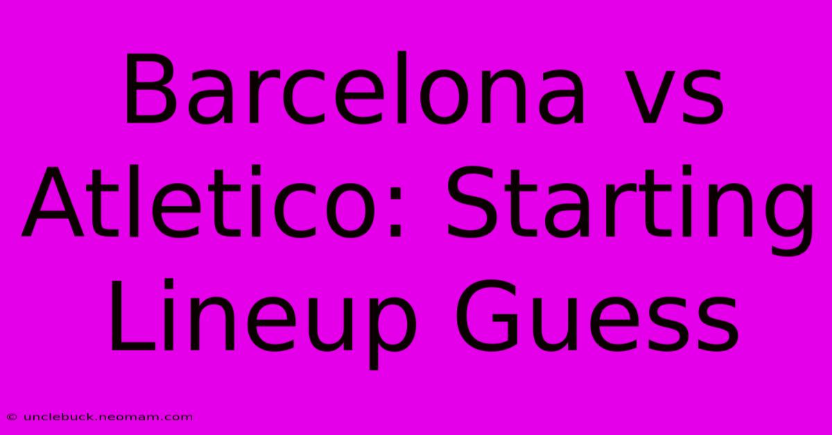 Barcelona Vs Atletico: Starting Lineup Guess