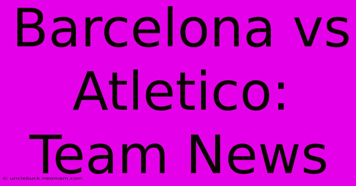 Barcelona Vs Atletico: Team News