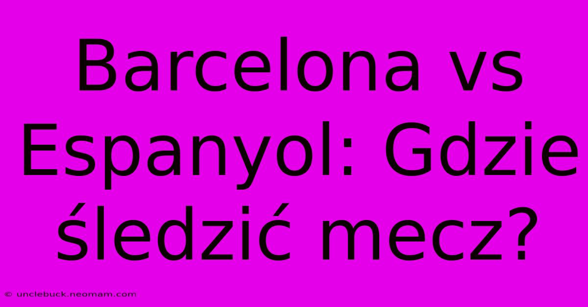 Barcelona Vs Espanyol: Gdzie Śledzić Mecz?