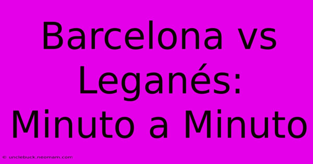 Barcelona Vs Leganés: Minuto A Minuto