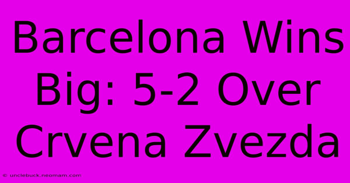 Barcelona Wins Big: 5-2 Over Crvena Zvezda