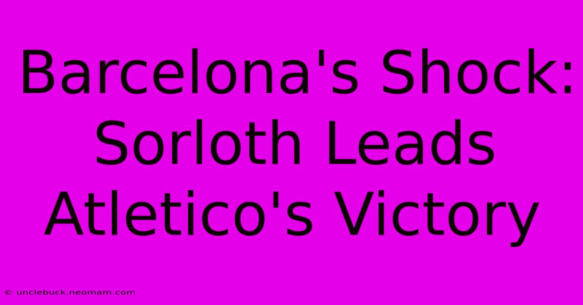 Barcelona's Shock: Sorloth Leads Atletico's Victory