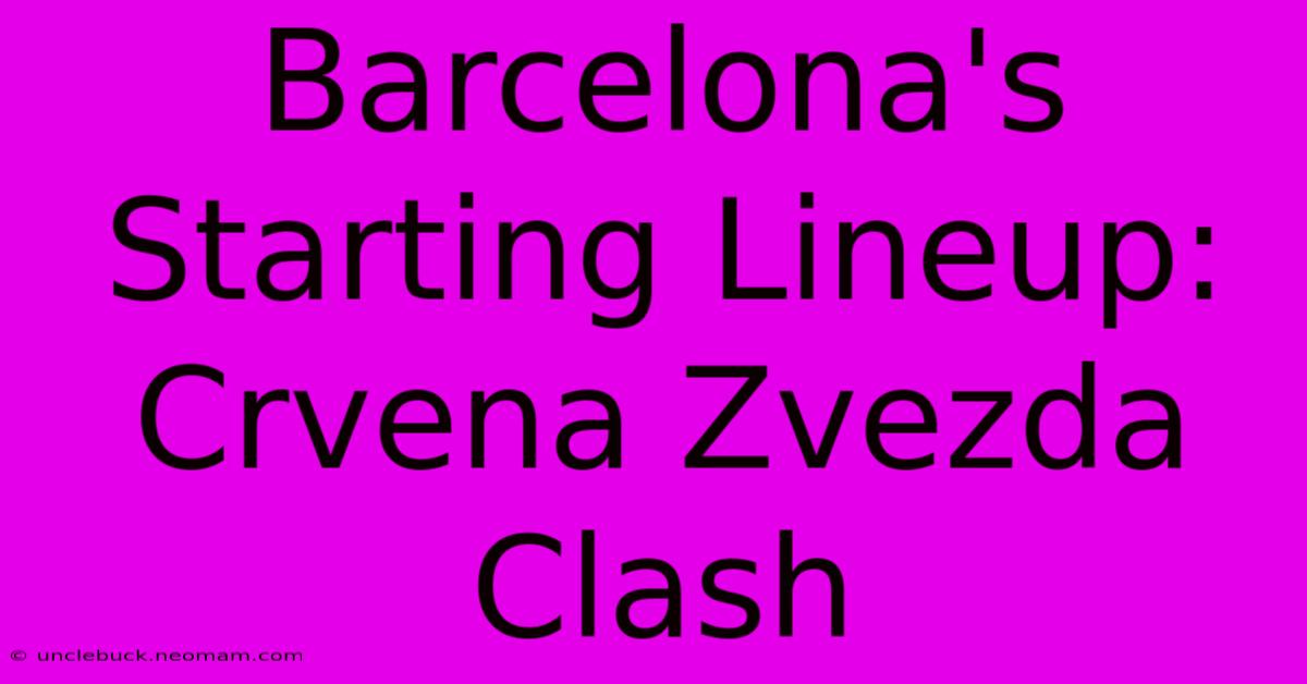 Barcelona's Starting Lineup: Crvena Zvezda Clash