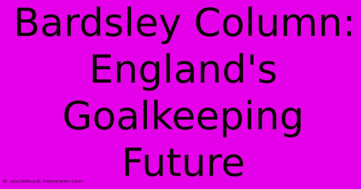 Bardsley Column: England's Goalkeeping Future