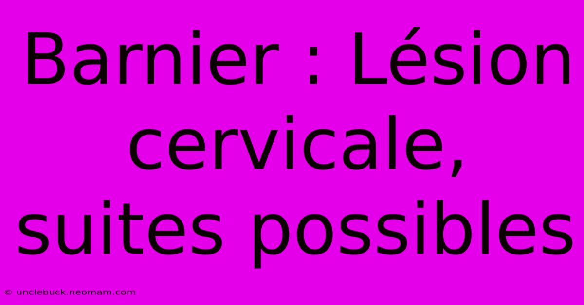 Barnier : Lésion Cervicale, Suites Possibles