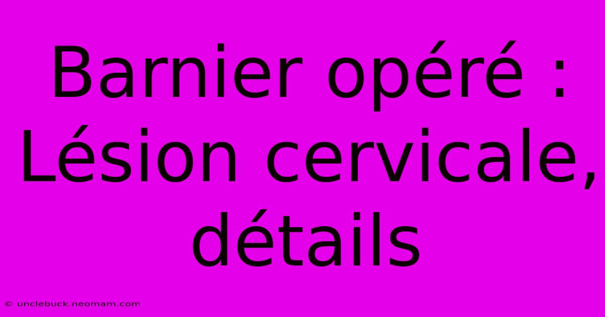 Barnier Opéré :  Lésion Cervicale, Détails