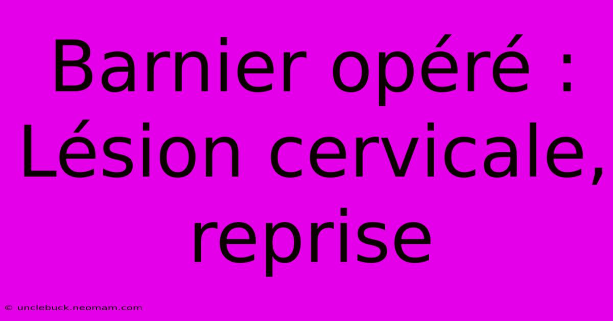 Barnier Opéré :  Lésion Cervicale,  Reprise 