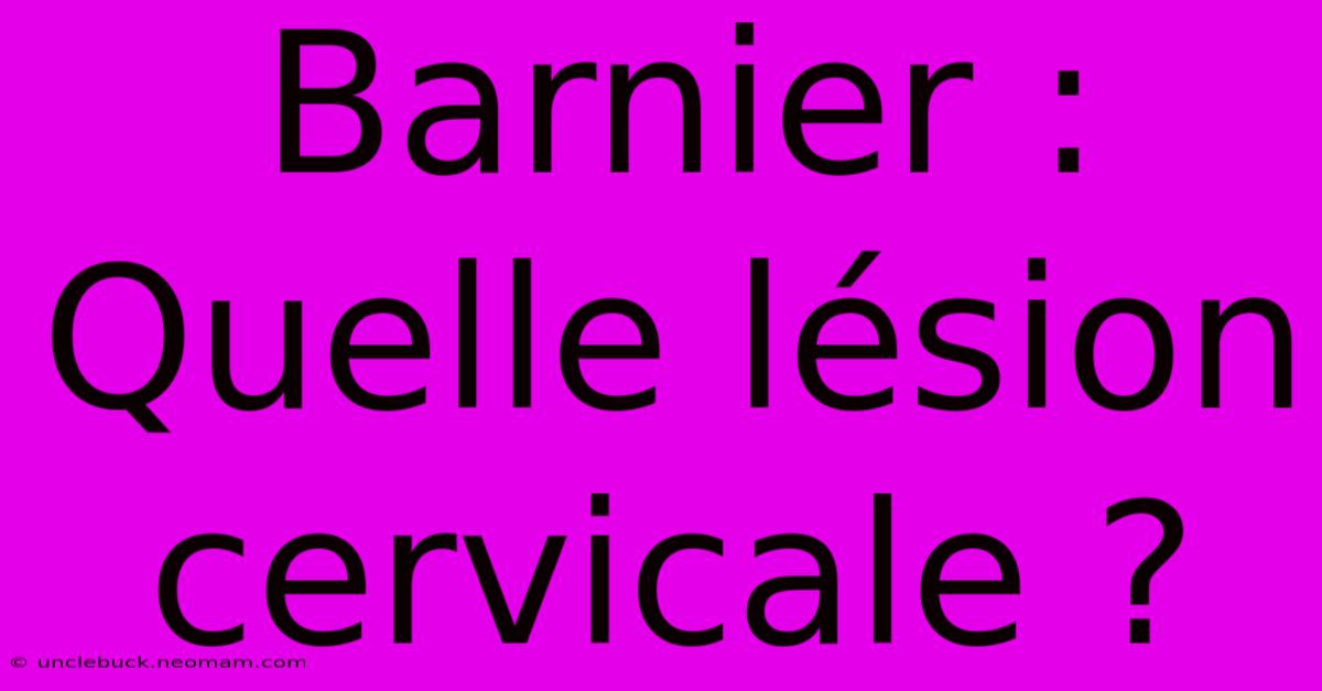 Barnier : Quelle Lésion Cervicale ?