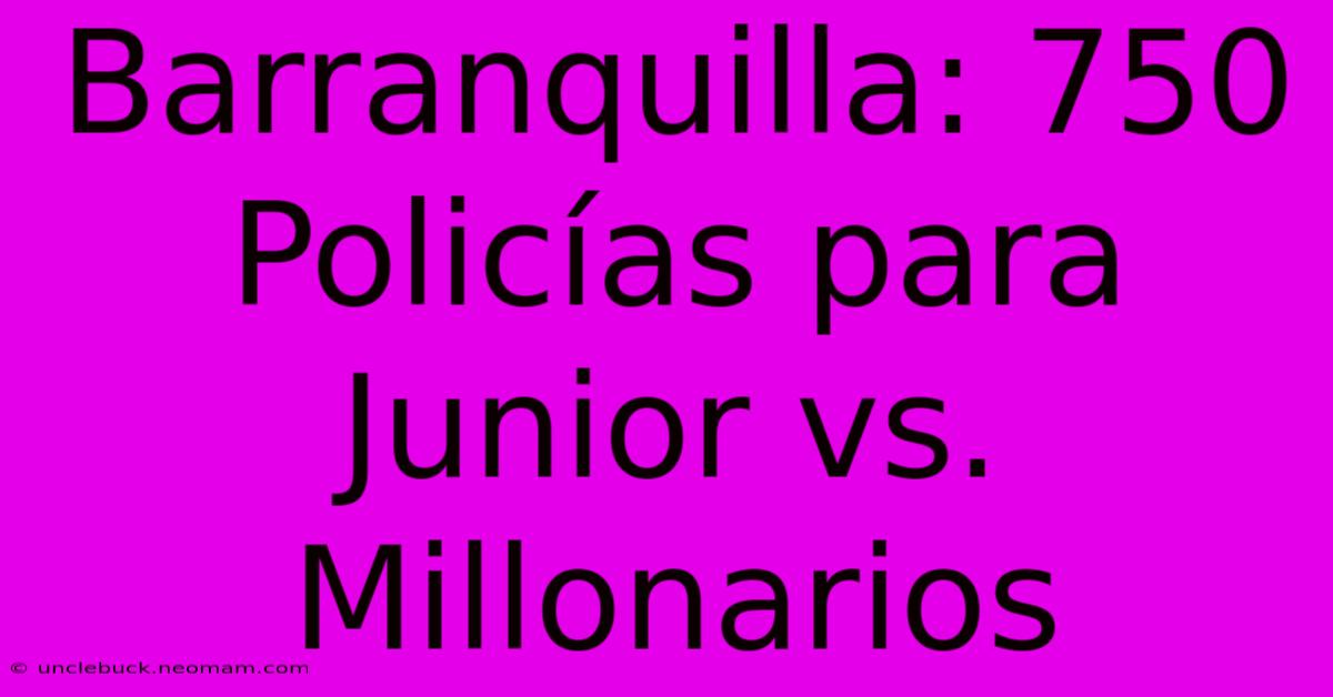 Barranquilla: 750 Policías Para Junior Vs. Millonarios 