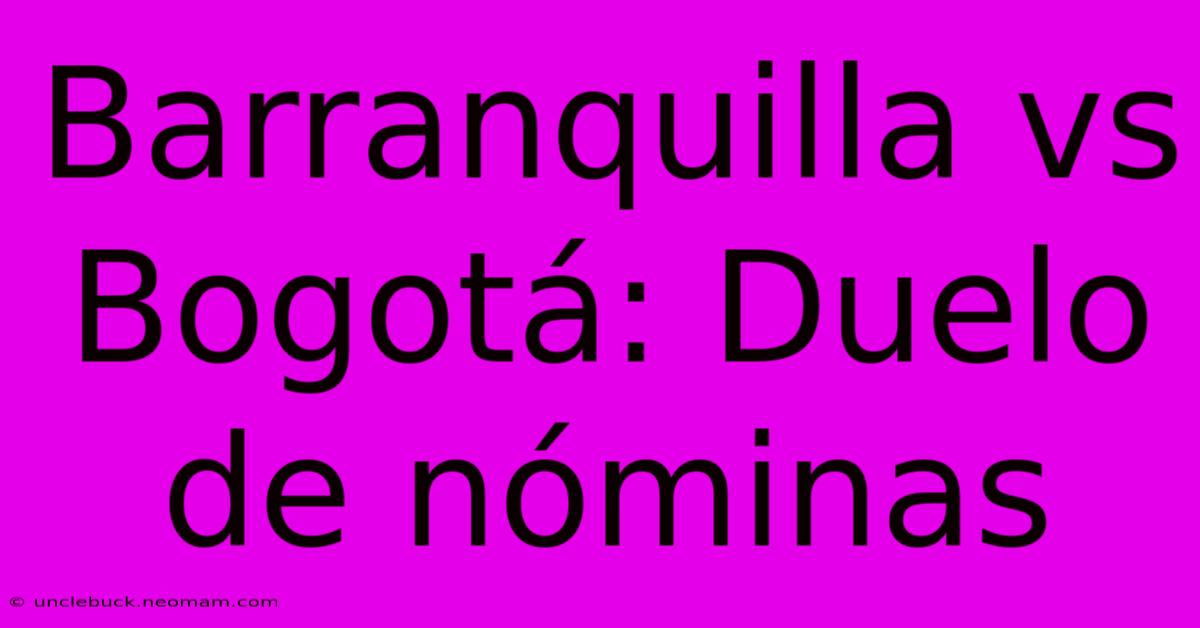 Barranquilla Vs Bogotá: Duelo De Nóminas 