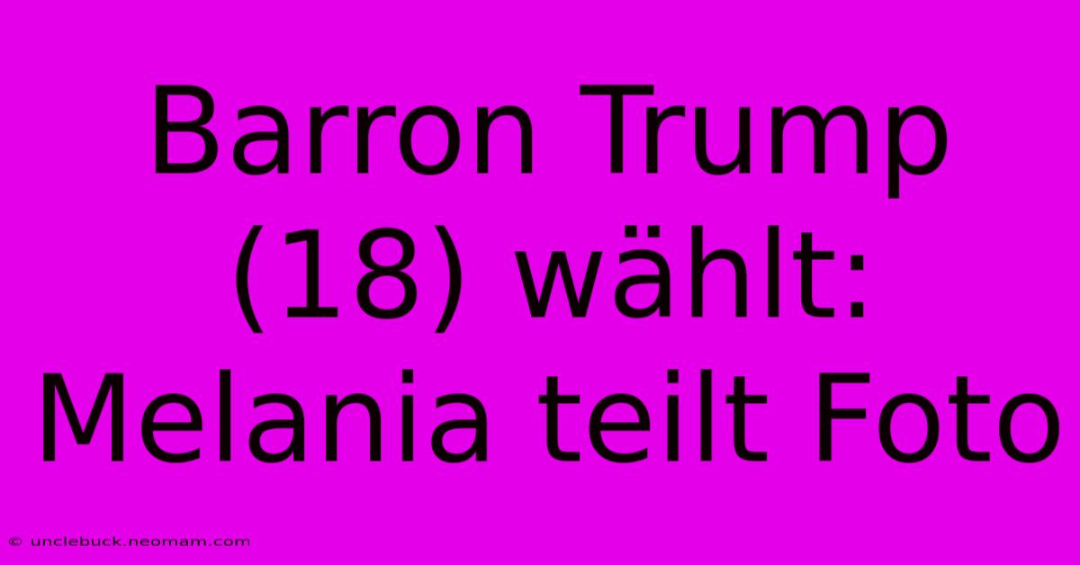 Barron Trump (18) Wählt: Melania Teilt Foto