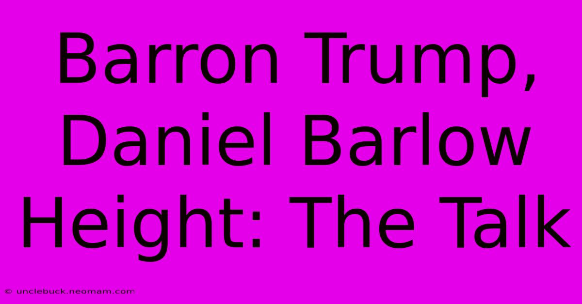 Barron Trump, Daniel Barlow Height: The Talk