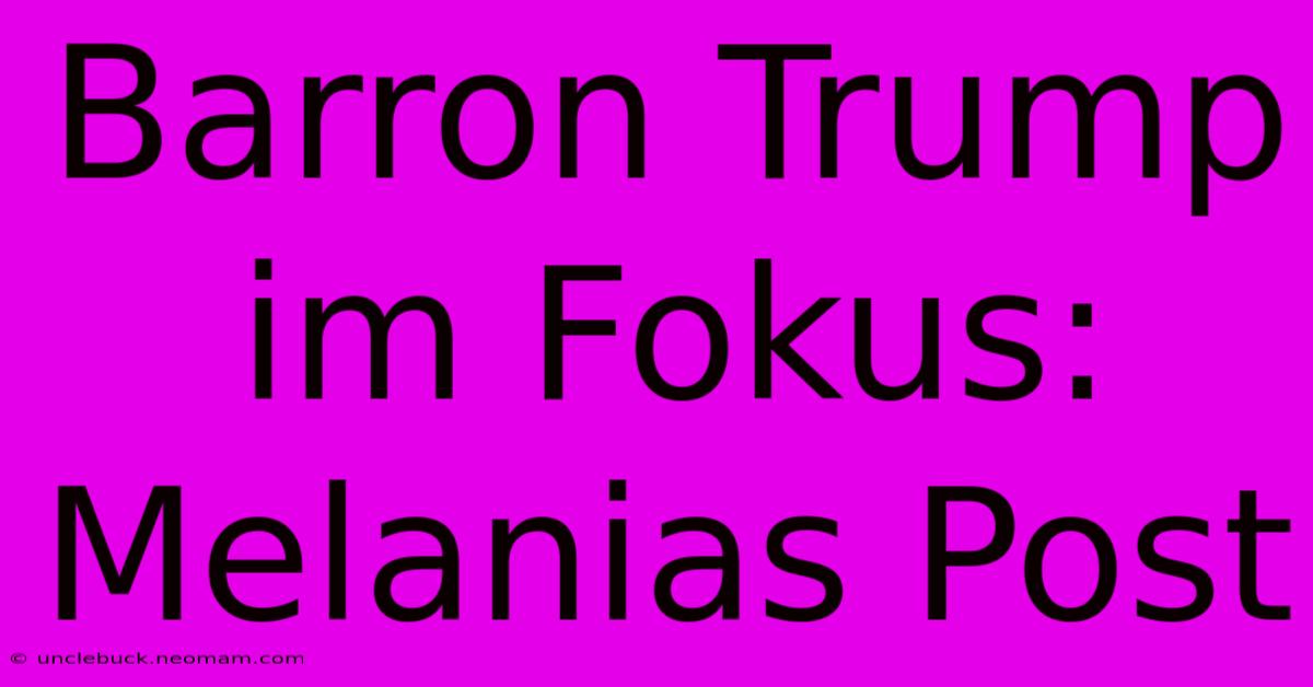 Barron Trump Im Fokus: Melanias Post