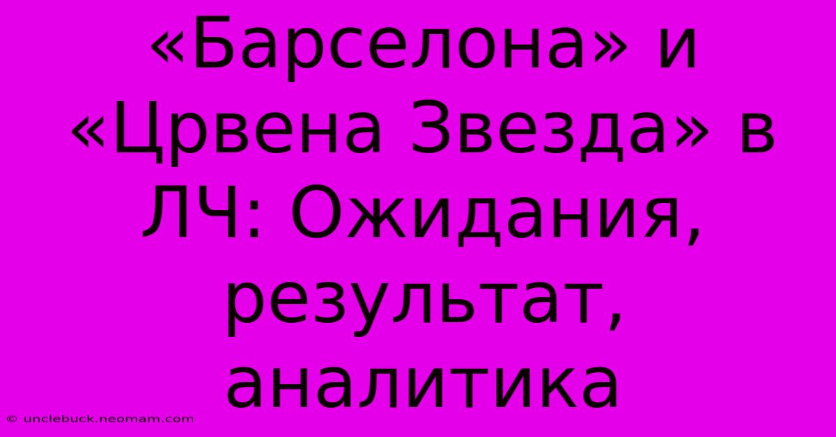 «Барселона» И «Црвена Звезда» В ЛЧ: Ожидания, Результат, Аналитика 