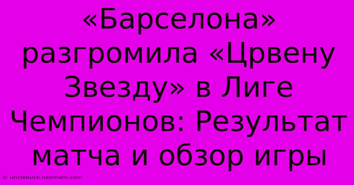 «Барселона» Разгромила «Црвену Звезду» В Лиге Чемпионов: Результат Матча И Обзор Игры