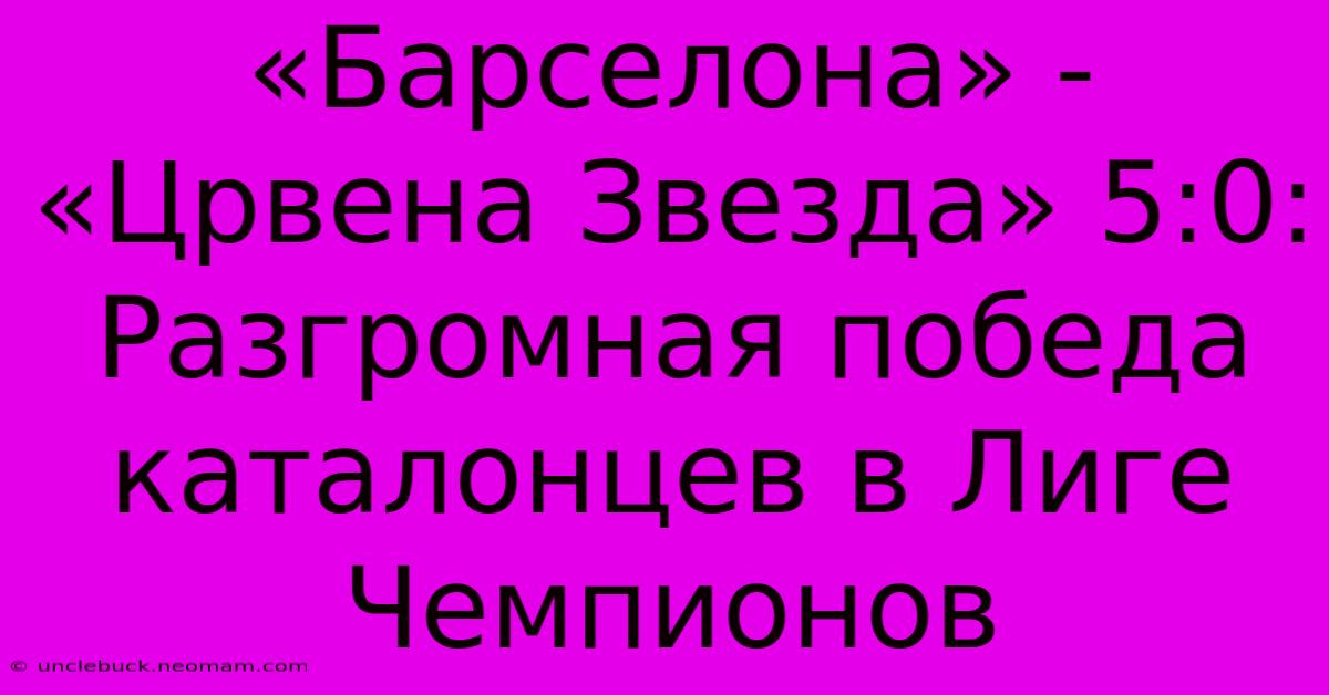 «Барселона» - «Црвена Звезда» 5:0: Разгромная Победа Каталонцев В Лиге Чемпионов