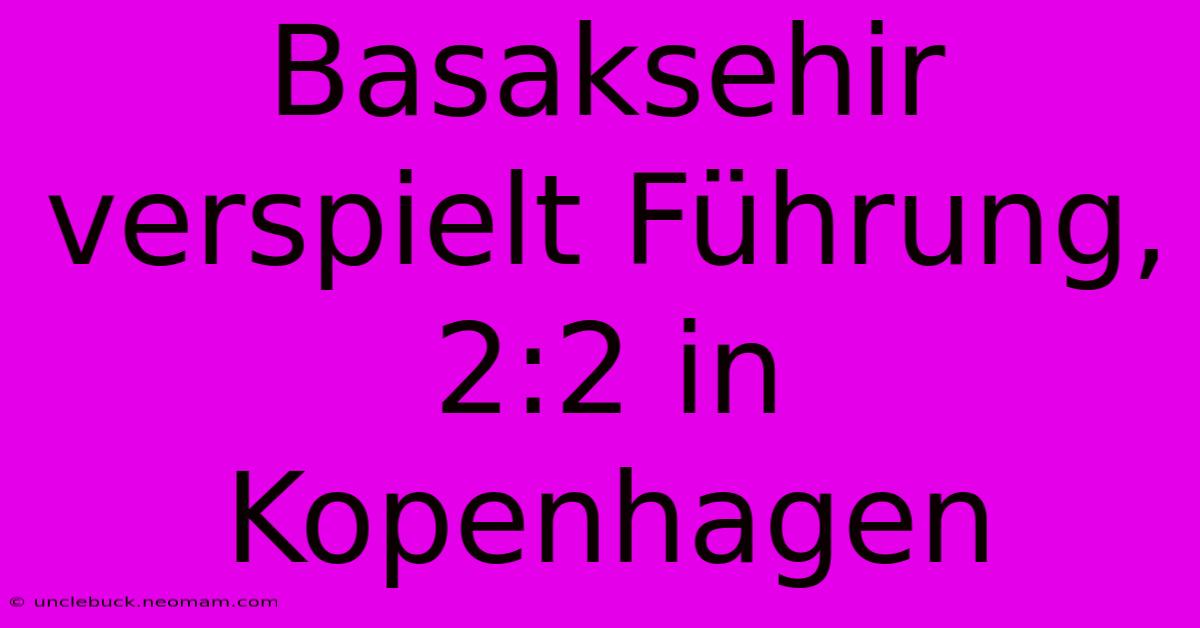 Basaksehir Verspielt Führung, 2:2 In Kopenhagen