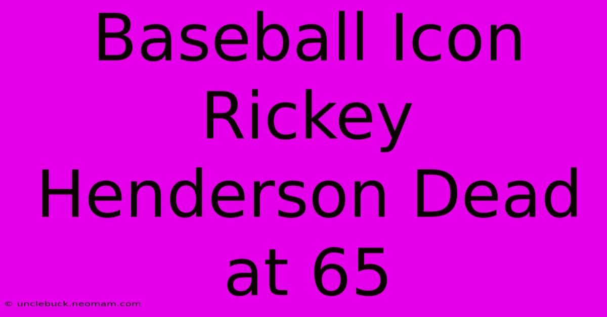 Baseball Icon Rickey Henderson Dead At 65