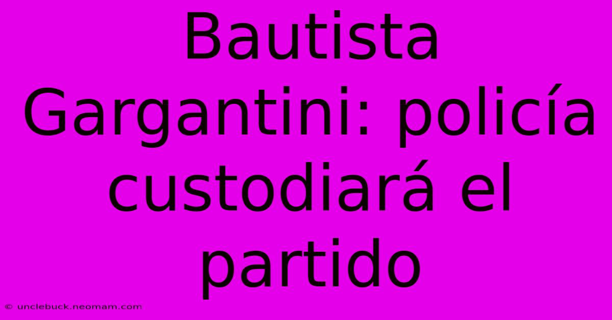 Bautista Gargantini: Policía Custodiará El Partido 