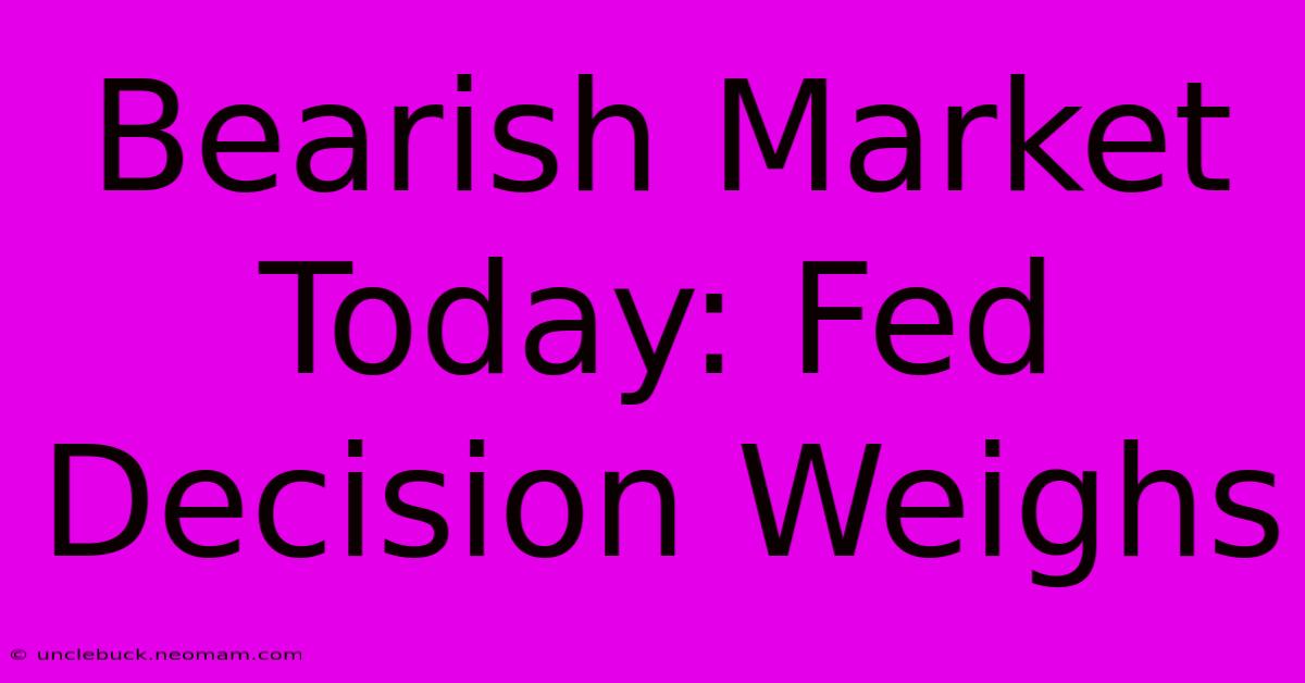 Bearish Market Today: Fed Decision Weighs